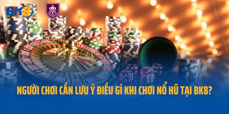Người chơi cần lưu ý điều gì khi chơi nổ hũ tại Bk8?